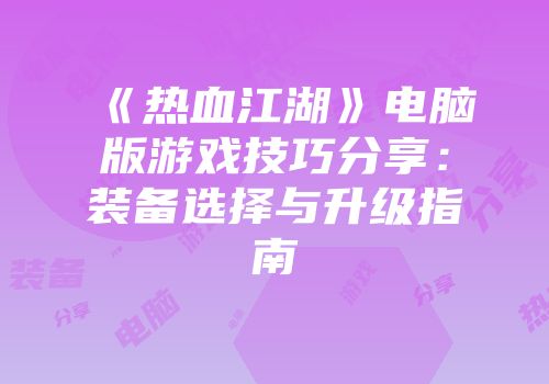 《热血江湖》电脑版游戏技巧分享：装备选择与升级指南