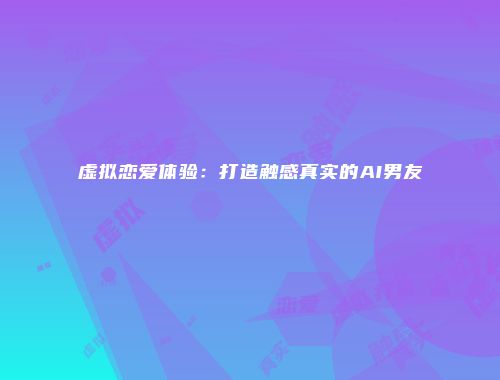虚拟恋爱体验：打造触感真实的AI男友