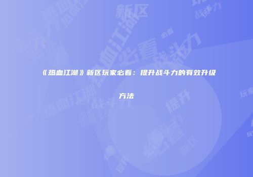 《热血江湖》新区玩家必看：提升战斗力的有效升级方法
