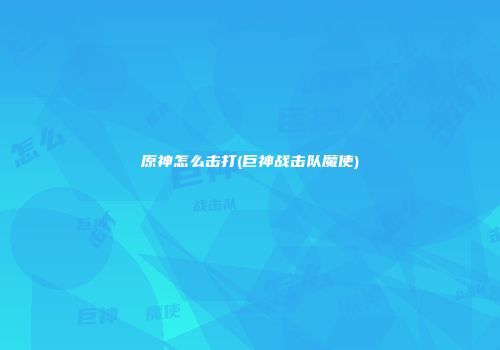 原神怎么击打(巨神战击队魔使)