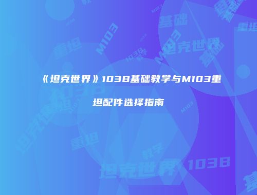 《坦克世界》103B基础教学与M103重坦配件选择指南