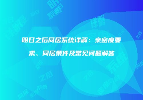 明日之后同居系统详解：亲密度要求、同居条件及常见问题解答