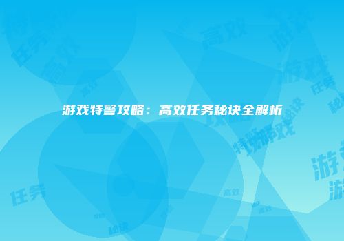 游戏特警攻略：高效任务秘诀全解析