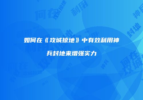 如何在《攻城掠地》中有效利用神兵封地来增强实力