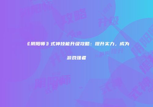 《阴阳师》式神技能升级攻略：提升实力，成为游戏强者