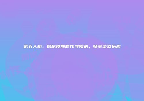 第五人格：揭秘皮肤制作与赠送，畅享游戏乐趣