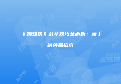 《蜘蛛侠》战斗技巧全解析:新手到英雄指南