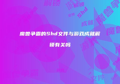 魔兽争霸的Shd文件与游戏成就解锁有关吗