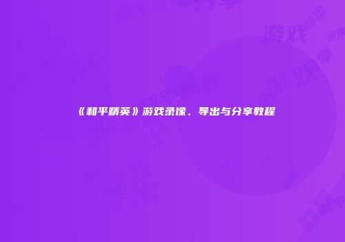 《和平精英》游戏录像、导出与分享教程