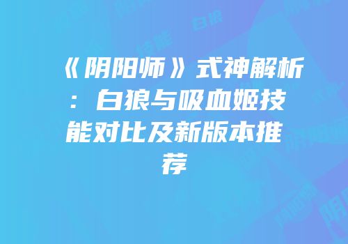 《阴阳师》式神解析：白狼与吸血姬技能对比及新版本推荐