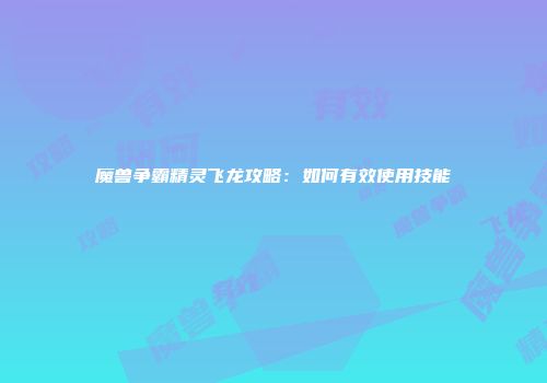 魔兽争霸精灵飞龙攻略：如何有效使用技能