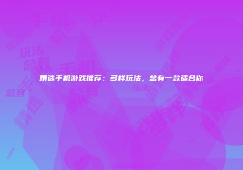 精选手机游戏推荐：多样玩法，总有一款适合你
