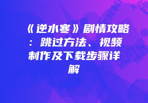 《逆水寒》剧情攻略：跳过方法、视频制作及下载步骤详解