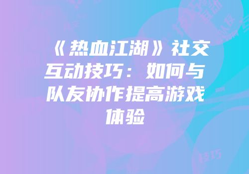 《热血江湖》社交互动技巧：如何与队友协作提高游戏体验