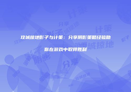 攻城掠地影子与计策:分享阴影策略经验助你在游戏中取得胜利