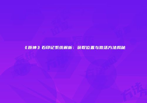 《原神》石印记系统解析：获取位置与激活方法揭秘