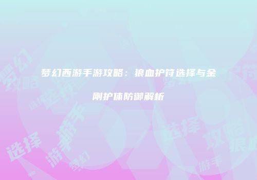 梦幻西游手游攻略：狼血护符选择与金刚护体防御解析