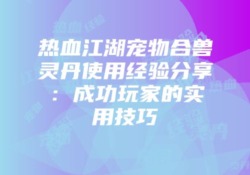 热血江湖宠物合兽灵丹使用经验分享：成功玩家的实用技巧