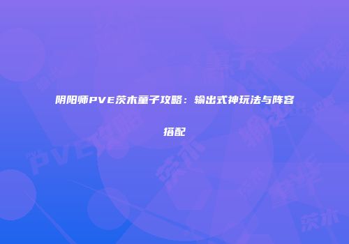 阴阳师PVE茨木童子攻略：输出式神玩法与阵容搭配