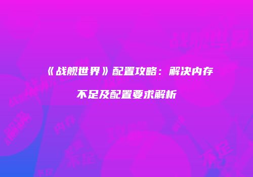 《战舰世界》配置攻略：解决内存不足及配置要求解析