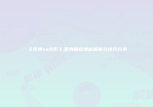 《死神vs火影》变身角色奥秘解析与技巧分享
