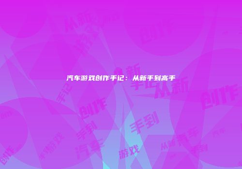 汽车游戏创作手记：从新手到高手