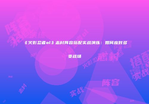 《火影忍者ol》志村阵容搭配实战演练：如何应对多变战场