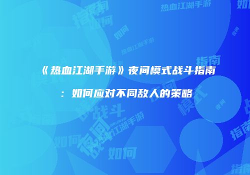《热血江湖手游》夜间模式战斗指南：如何应对不同敌人的策略