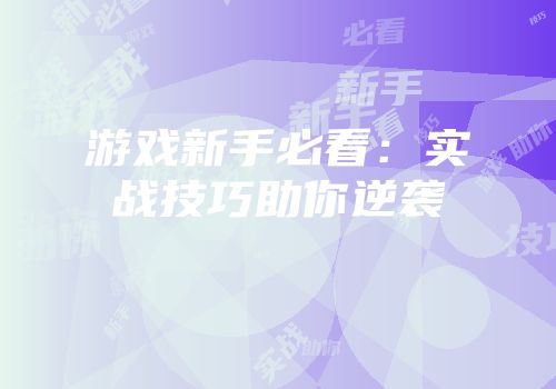 游戏新手必看：实战技巧助你逆袭