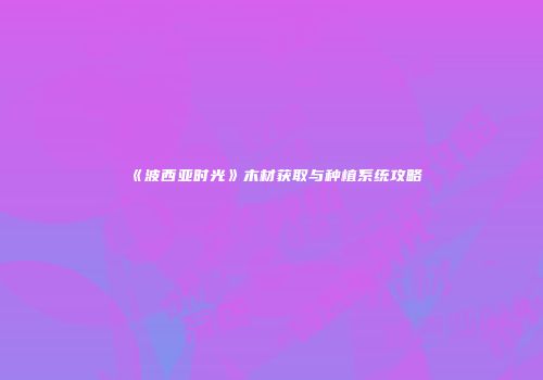 《波西亚时光》木材获取与种植系统攻略
