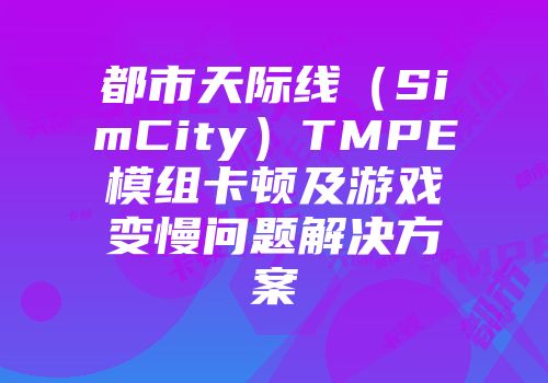 都市天际线（SimCity）TMPE模组卡顿及游戏变慢问题解决方案