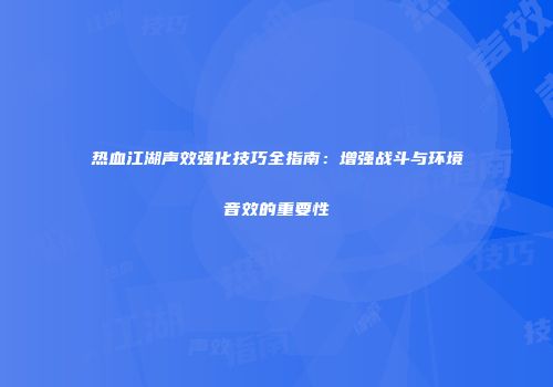 热血江湖声效强化技巧全指南：增强战斗与环境音效的重要性