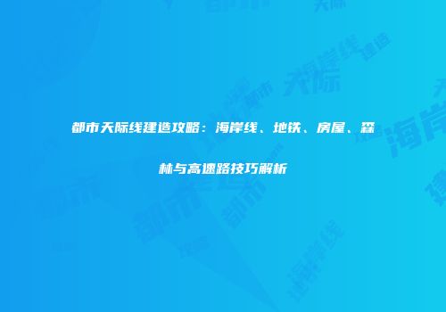 都市天际线建造攻略：海岸线、地铁、房屋、森林与高速路技巧解析