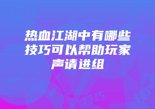 热血江湖中有哪些技巧可以帮助玩家声请进组