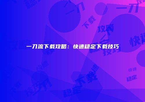一刀流下载攻略：快速稳定下载技巧