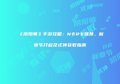 《阴阳师》手游攻略：N卡R卡推荐、新章节开启及式神获取指南