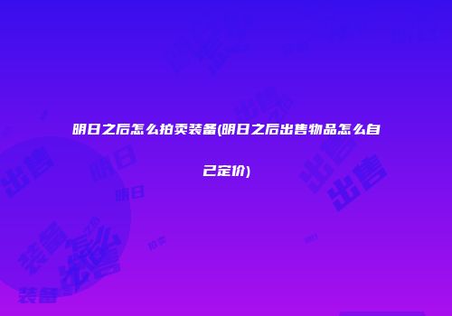 明日之后怎么拍卖装备(明日之后出售物品怎么自己定价)