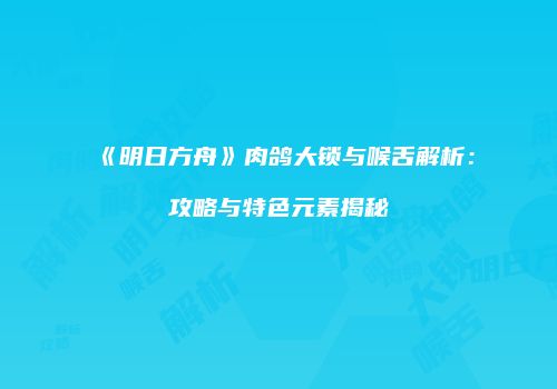 《明日方舟》肉鸽大锁与喉舌解析：攻略与特色元素揭秘