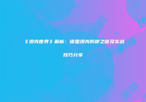《坦克世界》解析：德国坦克防御之谜及实战技巧分享