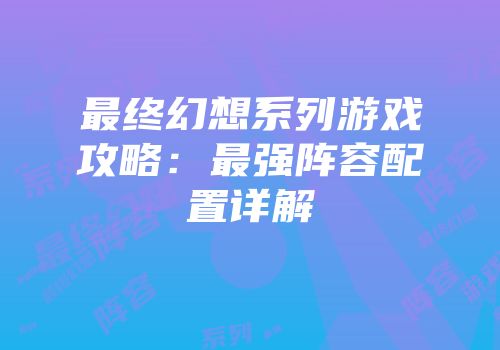 最终幻想系列游戏攻略：最强阵容配置详解