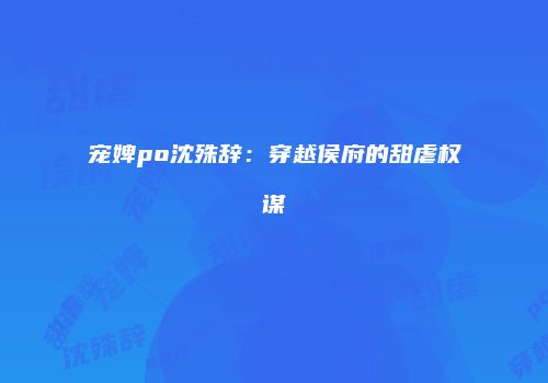 宠婢po沈殊辞：穿越侯府的甜虐权谋