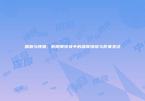 晴明与博雅：阴阳师传奇中的深厚情谊与形象变迁