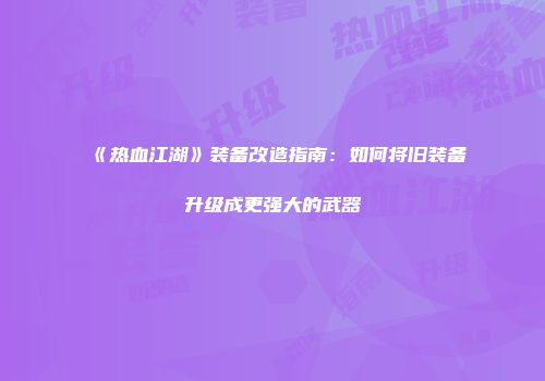 《热血江湖》装备改造指南：如何将旧装备升级成更强大的武器