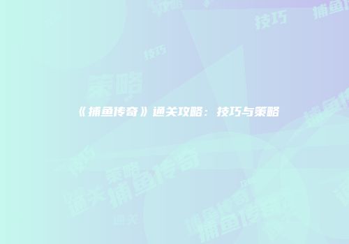 《捕鱼传奇》通关攻略：技巧与策略