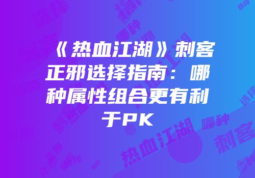 《热血江湖》刺客正邪选择指南:哪种属性组合更有利于PK