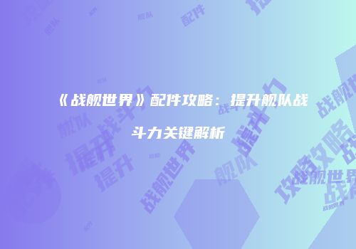 《战舰世界》配件攻略：提升舰队战斗力关键解析