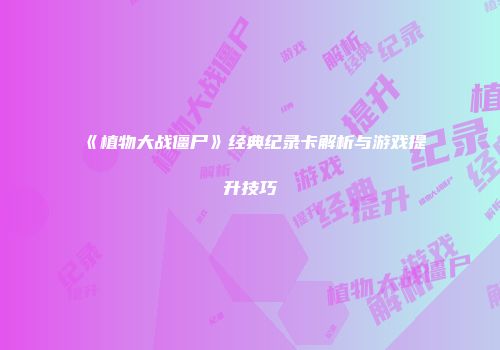 《植物大战僵尸》经典纪录卡解析与游戏提升技巧