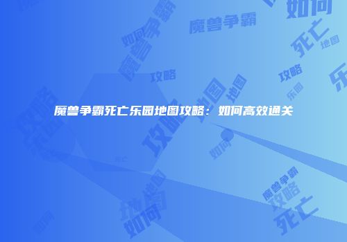 魔兽争霸死亡乐园地图攻略:如何高效通关