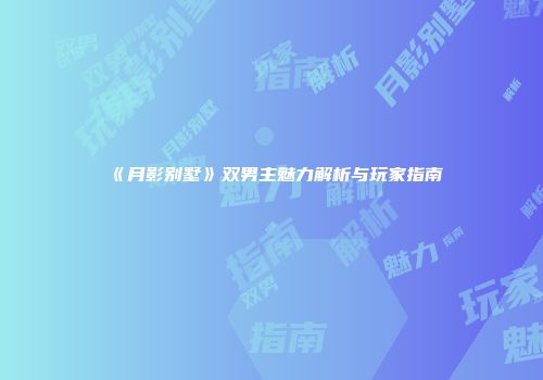 《月影别墅》双男主魅力解析与玩家指南