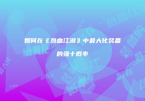 如何在《热血江湖》中最大化装备的强十概率